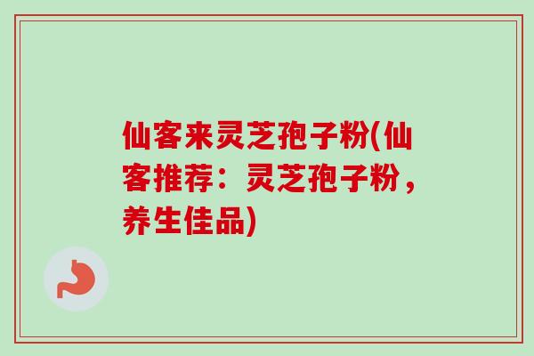 仙客来灵芝孢子粉(仙客推荐：灵芝孢子粉，养生佳品)