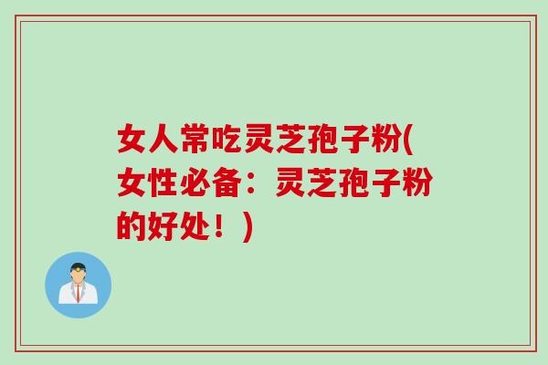 女人常吃灵芝孢子粉(女性必备：灵芝孢子粉的好处！)