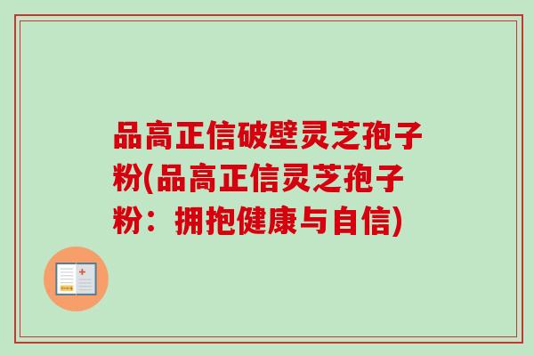 品高正信破壁灵芝孢子粉(品高正信灵芝孢子粉：拥抱健康与自信)
