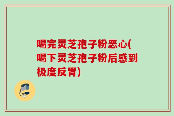 喝完灵芝孢子粉恶心(喝下灵芝孢子粉后感到极度反胃) 喝完灵芝孢子粉恶心(喝下灵芝孢子粉后感到极度反胃)