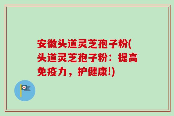 安徽头道灵芝孢子粉(头道灵芝孢子粉：提高免疫力，护健康!)