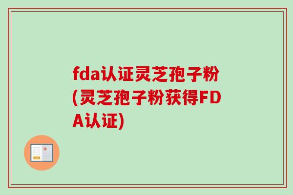 fda认证灵芝孢子粉(灵芝孢子粉获得FDA认证)