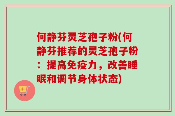 何静芬灵芝孢子粉(何静芬推荐的灵芝孢子粉：提高免疫力，改善睡眠和调节身体状态)
