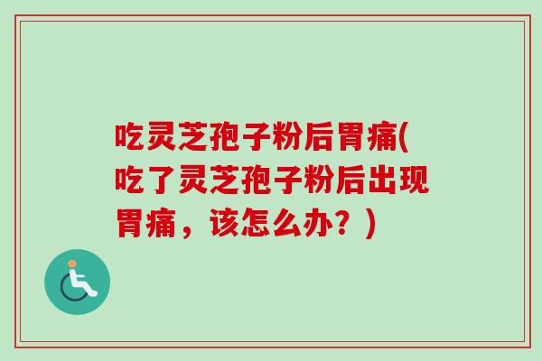 吃灵芝孢子粉后胃痛(吃了灵芝孢子粉后出现胃痛，该怎么办？)