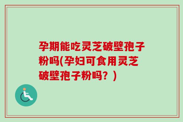 孕期能吃灵芝破壁孢子粉吗(孕妇可食用灵芝破壁孢子粉吗？)