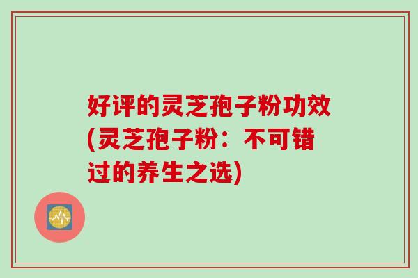 好评的灵芝孢子粉功效(灵芝孢子粉:不可错过的养生之选) 好评的灵芝孢子粉功效(灵芝孢子粉:不可错过的养生之选)