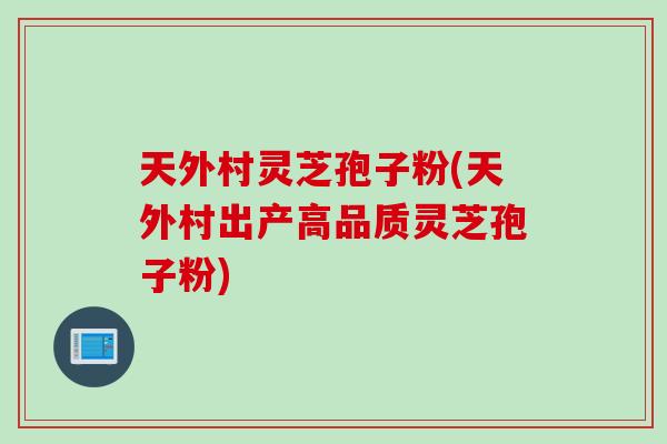天外村灵芝孢子粉(天外村出产高品质灵芝孢子粉)