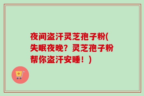 夜间盗汗灵芝孢子粉(失眠夜晚？灵芝孢子粉帮你盗汗安睡！)