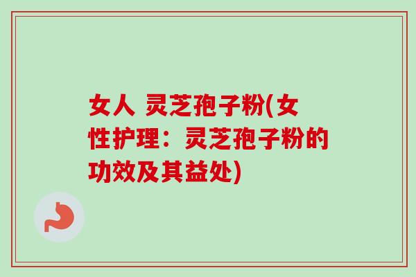 女人 灵芝孢子粉(女性护理：灵芝孢子粉的功效及其益处)