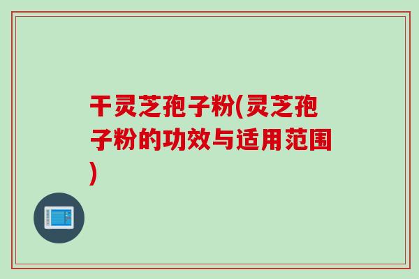 干灵芝孢子粉(灵芝孢子粉的功效与适用范围)