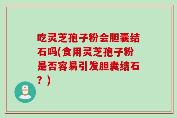 吃灵芝孢子粉会胆囊结石吗(食用灵芝孢子粉是否容易引发胆囊结石？)