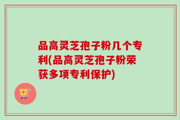 品高灵芝孢子粉几个专利(品高灵芝孢子粉荣获多项专利保护)