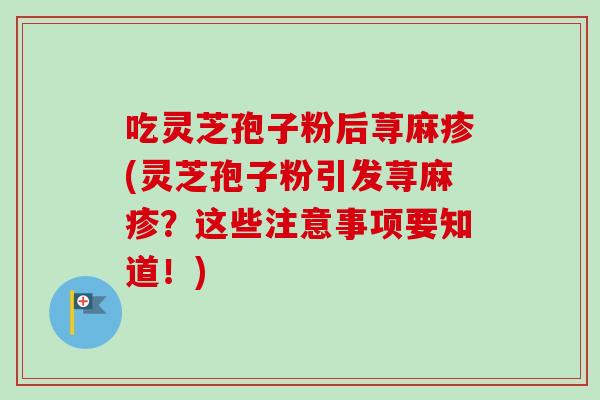 吃灵芝孢子粉后荨麻疹(灵芝孢子粉引发荨麻疹？这些注意事项要知道！)