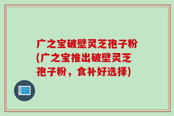 广之宝破壁灵芝孢子粉(广之宝推出破壁灵芝孢子粉，食补好选择)