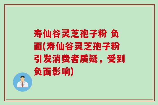 寿仙谷灵芝孢子粉 负面(寿仙谷灵芝孢子粉引发消费者质疑，受到负面影响)