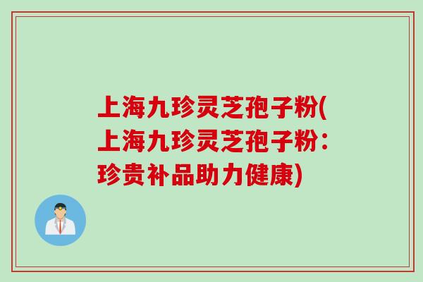 上海九珍灵芝孢子粉(上海九珍灵芝孢子粉：珍贵补品助力健康)