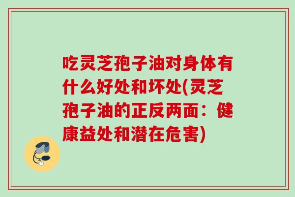 吃灵芝孢子油对身体有什么好处和坏处(灵芝孢子油的正反两面：健康益处和潜在危害)