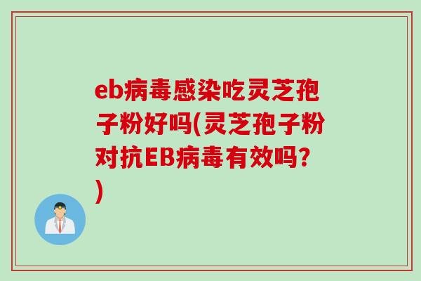 eb病毒感染吃灵芝孢子粉好吗(灵芝孢子粉对抗EB病毒有效吗？)