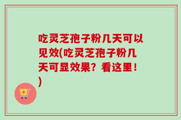 吃灵芝孢子粉几天可以见效(吃灵芝孢子粉几天可显效果？看这里！)