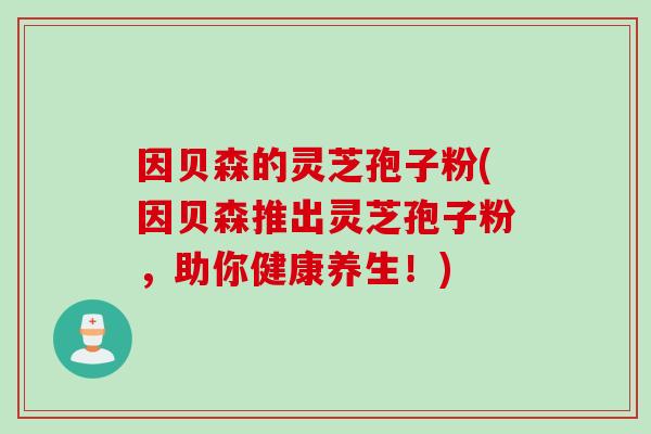 因贝森的灵芝孢子粉(因贝森推出灵芝孢子粉，助你健康养生！)