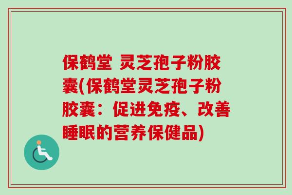 保鹤堂 灵芝孢子粉胶囊(保鹤堂灵芝孢子粉胶囊：促进免疫、改善睡眠的营养保健品)