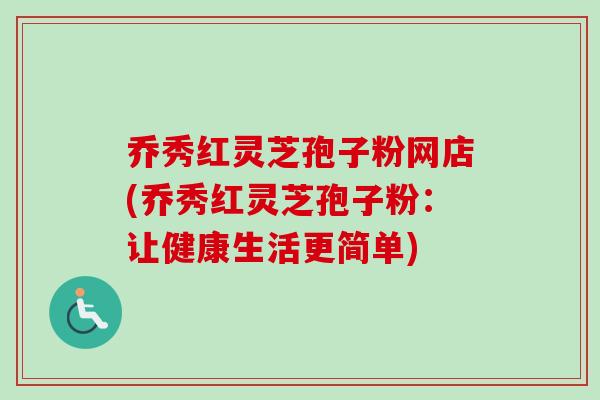 乔秀红灵芝孢子粉网店(乔秀红灵芝孢子粉：让健康生活更简单)