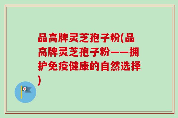 品高牌灵芝孢子粉(品高牌灵芝孢子粉——拥护免疫健康的自然选择)