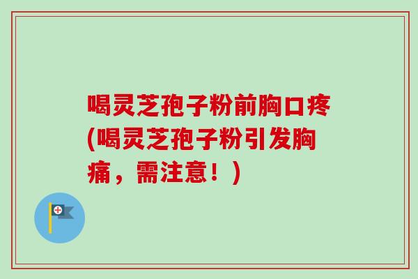 喝灵芝孢子粉前胸口疼(喝灵芝孢子粉引发胸痛，需注意！)