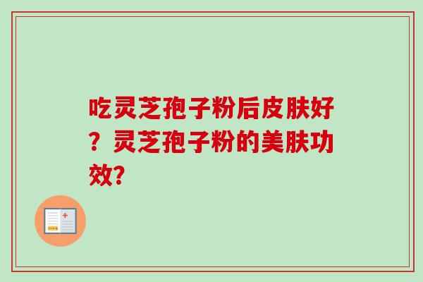 吃灵芝孢子粉后皮肤好？灵芝孢子粉的美肤功效？