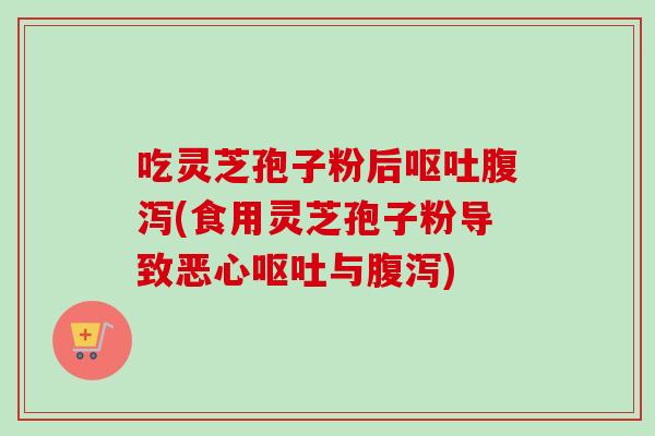 吃灵芝孢子粉后呕吐腹泻(食用灵芝孢子粉导致恶心呕吐与腹泻)