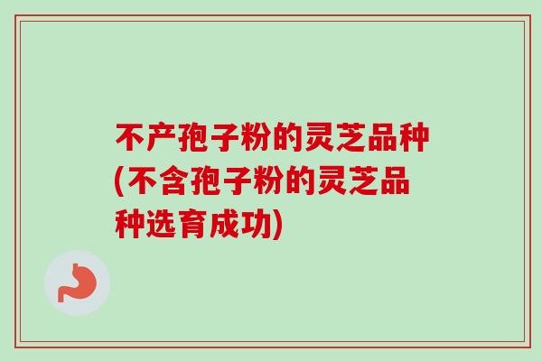 不产孢子粉的灵芝品种(不含孢子粉的灵芝品种选育成功)