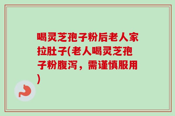 喝灵芝孢子粉后老人家拉肚子(老人喝灵芝孢子粉腹泻，需谨慎服用)
