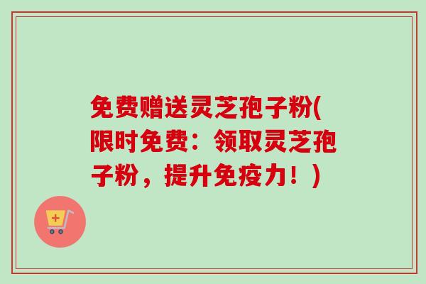 免费赠送灵芝孢子粉(限时免费：领取灵芝孢子粉，提升免疫力！)