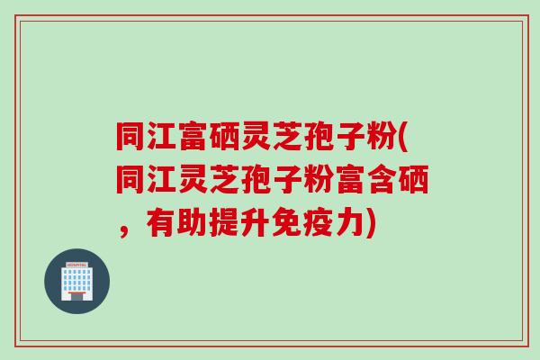 同江富硒灵芝孢子粉(同江灵芝孢子粉富含硒，有助提升免疫力)