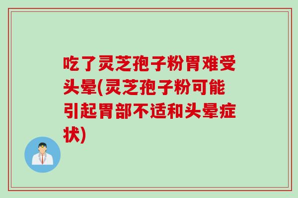 吃了灵芝孢子粉胃难受头晕(灵芝孢子粉可能引起胃部不适和头晕症状)
