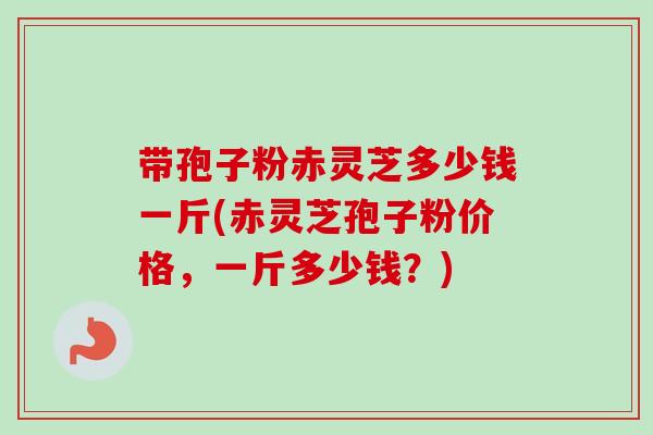 带孢子粉赤灵芝多少钱一斤(赤灵芝孢子粉价格，一斤多少钱？)