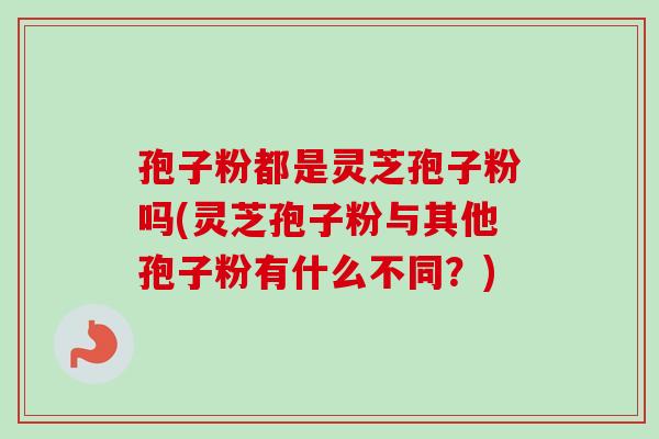 孢子粉都是灵芝孢子粉吗(灵芝孢子粉与其他孢子粉有什么不同？)