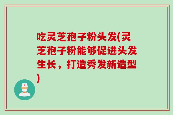吃灵芝孢子粉头发(灵芝孢子粉能够促进头发生长，打造秀发新造型)