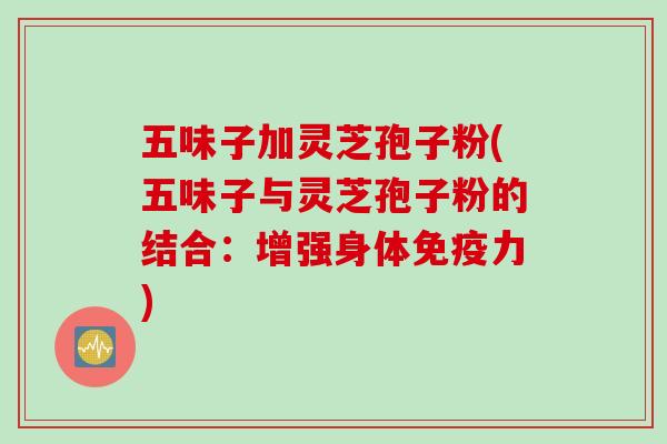 五味子加灵芝孢子粉(五味子与灵芝孢子粉的结合：增强身体免疫力)