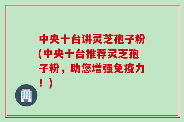 中央十台讲灵芝孢子粉(中央十台推荐灵芝孢子粉，助您增强免疫力！)