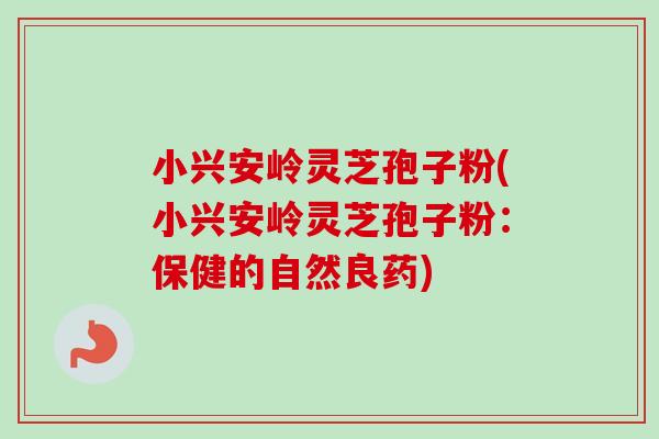 小兴安岭灵芝孢子粉(小兴安岭灵芝孢子粉：保健的自然良药)