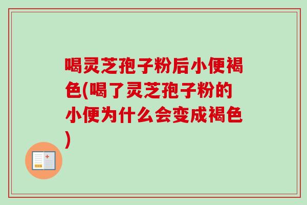 喝灵芝孢子粉后小便褐色(喝了灵芝孢子粉的小便为什么会变成褐色)