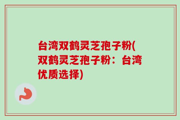 台湾双鹤灵芝孢子粉(双鹤灵芝孢子粉：台湾优质选择)