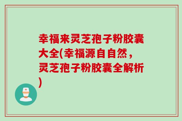 幸福来灵芝孢子粉胶囊大全(幸福源自自然，灵芝孢子粉胶囊全解析)