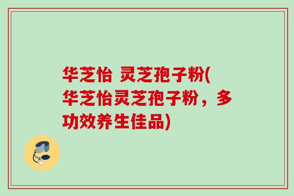 华芝怡 灵芝孢子粉(华芝怡灵芝孢子粉，多功效养生佳品)