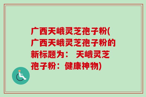 广西天峨灵芝孢子粉(广西天峨灵芝孢子粉的新标题为： 天峨灵芝孢子粉：健康神物)