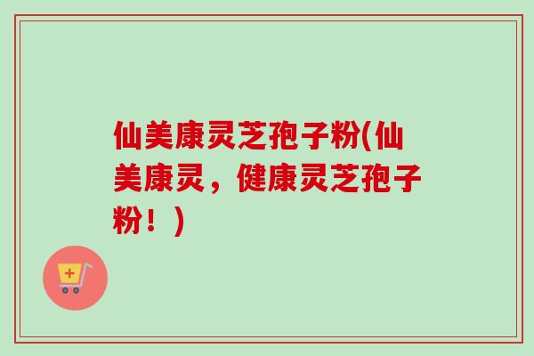 仙美康灵芝孢子粉(仙美康灵，健康灵芝孢子粉！)