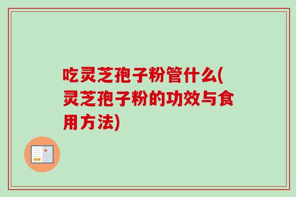吃灵芝孢子粉管什么(灵芝孢子粉的功效与食用方法)