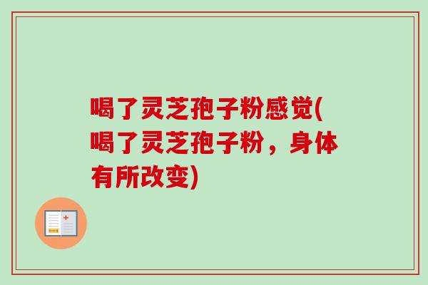 喝了灵芝孢子粉感觉(喝了灵芝孢子粉，身体有所改变)