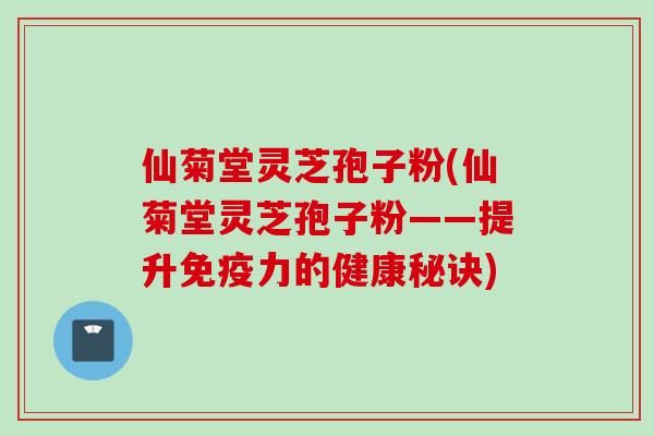 仙菊堂灵芝孢子粉(仙菊堂灵芝孢子粉——提升免疫力的健康秘诀)